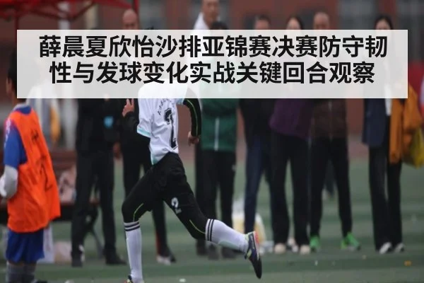 薛晨夏欣怡沙排亚锦赛决赛防守韧性与发球变化实战关键回合观察（c7c7）